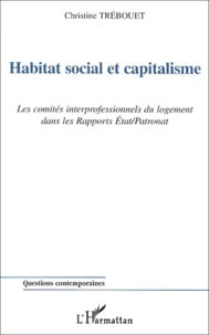Habitat Social Et Capitalisme. Les Comites Interprofessionnels Du Logement Dans Les Rapports Etat/Patronat