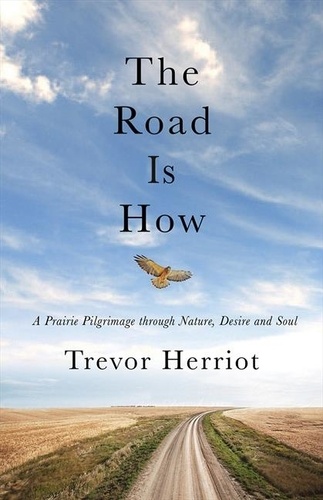 Trevor Herriot - The Road Is How - A Prairie Pilgrimage through Nature, Desire and Soul.