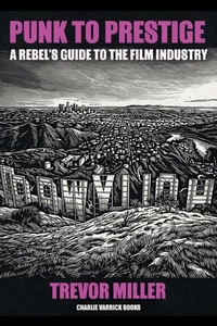 Punk to Prestige: A Rebel Filmmaker’s Guide to Crashing the Film Industry and Making It Work for You