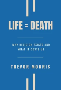 Life = Death: Why Religion Exists and What It Costs Us