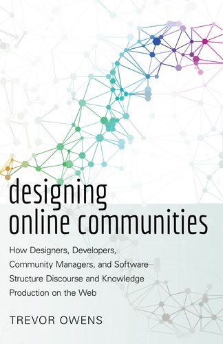 Trevor Owens - Designing Online Communities - How Designers, Developers, Community Managers, and Software Structure Discourse and Knowledge Production on the Web.