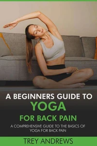 A Beginners Guide to Yoga for Back Pain: A Comprehensive Guide to the Basics of Yoga for Back Pain