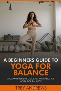 A Beginners Guide to Yoga for Balance: A Comprehensive Guide to the Basics of Yoga for Balance