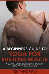 A Beginners Guide to Yoga for Building Muscle: A Comprehensive Guide to the Basics of Yoga for Building Muscle