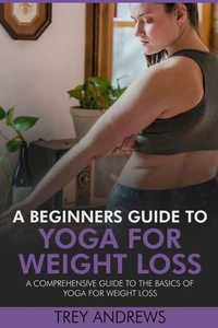 A Beginners Guide to Yoga for Weight Loss: A Comprehensive Guide to the Basics of Yoga for Weight Loss