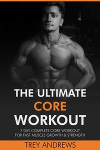 The Ultimate Core Workout: 7 Day Complete Core Workout for Fast Muscle Growth &amp; Strength