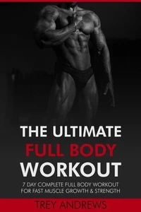 The Ultimate Full Body Workout: 7 Day Complete Full Body Workout for Fast Muscle Growth &amp; Strength