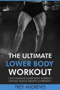 The Ultimate Lower Body Workout: 7 Day Complete Lower Body Workout for Fast Muscle Growth &amp; Strength