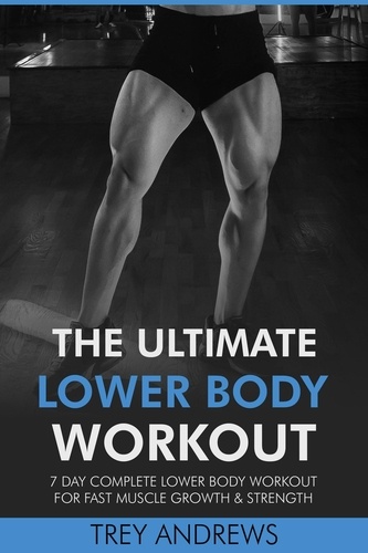  Trey Andrews - The Ultimate Lower Body Workout: 7 Day Complete Lower Body Workout for Fast Muscle Growth &amp; Strength.