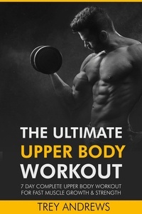  Trey Andrews - The Ultimate Upper Body Workout: 7 Day Complete Upper Body Workout for Fast Muscle Growth &amp; Strength.