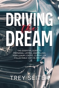  Trey Seiter - Driving the Dream: The Essential Guide to Preparing, Listing, and Selling Your Luxury, Exotic, Classic, or Collectable Car Via Auction.