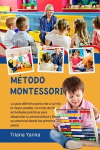  Triana Yanira - Método Montessori: La guía definitiva para criar a su hijo lo mejor posible, con más de 50 actividades prácticas para desarrollar su personalidad y liberar su potencial desde los primeros pasos.