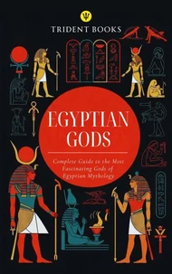 Egyptian Gods: Complete Guide to the Most Fascinating Gods of Egyptian Mythology