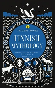 Finnish Mythology: Exploring the Gods, Goddesses, and Creatures of Ancient Tales