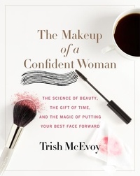 Trish McEvoy et Kristin Loberg - The Makeup of a Confident Woman - The Science of Beauty, the Gift of Time, and the Power of Putting Your Best Face Forward.