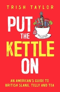  Trish Taylor - Put the Kettle On: An American's Guide to British Slang, Telly and Tea.
