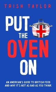 Ebook téléchargements gratuits en ligne Put the Oven On: An American’s Guide to British Food, And Why It’s Not as Bad as You Think (Litterature Francaise) par Trish Taylor
