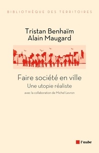 Tristan Benhaïm et Alain Maugard - Faire société en ville - Une utopie réaliste.