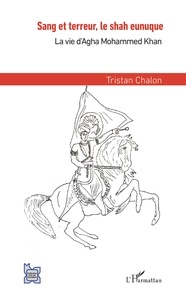 Tristan Chalon - Sang et terreur, le Shah eunuque - La vie d'Agha Mohammed Khan.