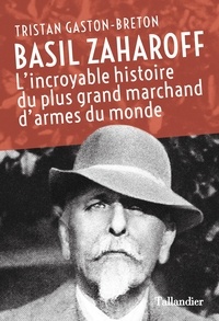 Tristan Gaston-Breton - Basil Zaharoff - L'incroyable histoire du plus grand marchand d'armes du monde.