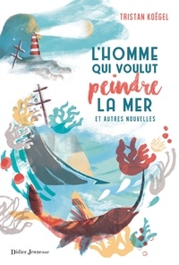 Tristan Koëgel - L'homme qui voulut peindre la mer - Et autres nouvelles.