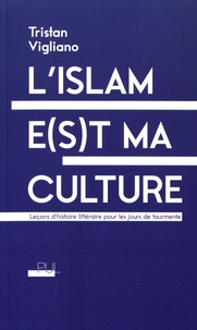 Tristan Vigliano - L'islam e(s)t ma culture - Leçons d'histoire littéraire pour les jours de tourmente.