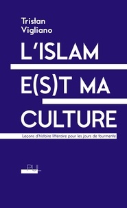 Tristan Vigliano - L'islam e(s)t ma culture - Leçons d'histoire littéraire pour les jours de tourmente.