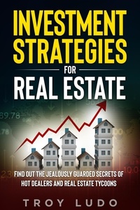  Troy Ludo - Investment Strategies for Real Estate: Find Out The Jealously Guarded Secrets of Hot Dealers and Real Estate Tycoons.