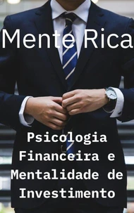 Mente Rica: Psicologia Financeira e Mentalidade de Investimento