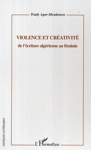 Trudy Agar-mendousse - Violence et créativité - De l'écriture algérienne au féminin.