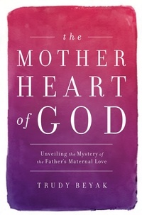 Trudy Beyak - The Mother Heart of God - Unveiling the Mystery of the Father's Maternal Love.
