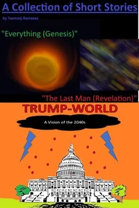 A Collection of Short Stories by Tsemaaj Ramsees: "Everything (Genesis)", "The Last Man (Revelation)" and "Trump-World"