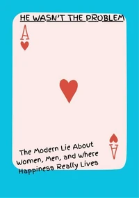 He Wasn't the Problem: The Modern Lie About Women, Men, and Where Happiness Really Lives