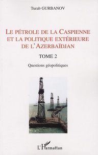 Turab Gurbanov - Le pétrole de la Caspienne et la politique extérieure de l'Azerbaïdjan - Tome 2, Questions géopolitiques.