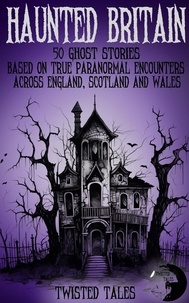  Twisted Tales et  Eleanor Grimshaw - Haunted Britain - 50 Ghost Stories Based on True Paranormal Encounters Across England, Scotland and Wales.