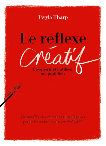 Twyla Tharp - Le réflexe créatif - L'acquérir et l'utiliser au quotidien - Conseils et exercices pratiques pour booster votre créativité.