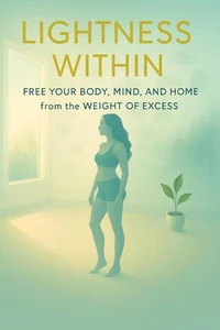 Lightness Within:: Free Your Body, Mind, and Home from the Weight of Excess