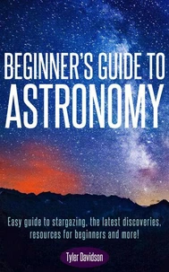 Beginner’s Guide to Astronomy: Easy guide to stargazing, the latest discoveries, resources for beginners, and more!