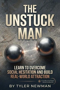 The Unstuck Man: Learn To Overcome Social Hesitation and Build Real-World Attraction