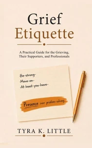 Grief Etiquette: A Practical Guide for the Grieving, Their Supporters, and Professionals