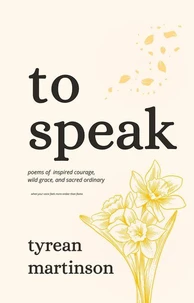 To Speak: Poems of Inspired Courage, Wild Grace, and Sacred Ordinary