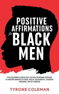  Tyrone Coleman - Positive Affirmations for Black Men Uplifting Words to Repeat Daily That Will Reprogram Your Mind to Overcome Barriers to Fitness, Wealth, Relationships, Leadership, Confidence, and Self Sabotage.