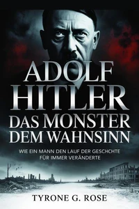 Adolf Hitler: Das Monster Hinter dem Wahnsinn: Wie ein Mann den Lauf der Geschichte für Immer Veränderte