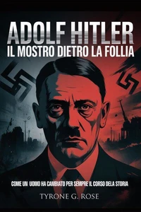 Adolf Hitler: Il Mostro Dietro la Follia: Come un Uomo ha Cambiato per Sempre il Corso Della Storia