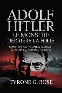 Adolf Hitler: Le Monstre Derrière la Folie: Comment un Seul Homme a Changé à Jamais le Cours de L'histoire