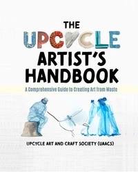 The Upcycle Artist's Handbook: A Comprehensive Guide to Creating Art from Waste