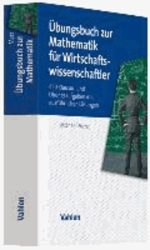 Übungsbuch zur Mathematik für Wirtschaftswissenschaftler - 450 Klausur- und Übungsaufgaben mit ausführlichen Lösungen.