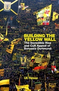 Uli Hesse - Building the Yellow Wall - The Incredible Rise and Cult Appeal of Borussia Dortmund: WINNER OF THE FOOTBALL BOOK OF THE YEAR 2019.
