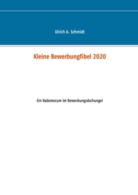Ulrich A. Schmidt - Kleine Bewerbungfibel 2020 - Ein Vademecum im Bewerbungsdschungel.
