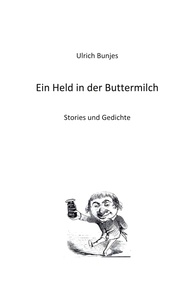 Ulrich Bunjes - Ein Held in der Buttermilch - Stories und Gedichte.